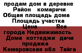 продам дом в деревне  › Район ­ комаричи › Общая площадь дома ­ 52 › Площадь участка ­ 2 705 › Цена ­ 450 - Все города Недвижимость » Дома, коттеджи, дачи продажа   . Кемеровская обл.,Тайга г.